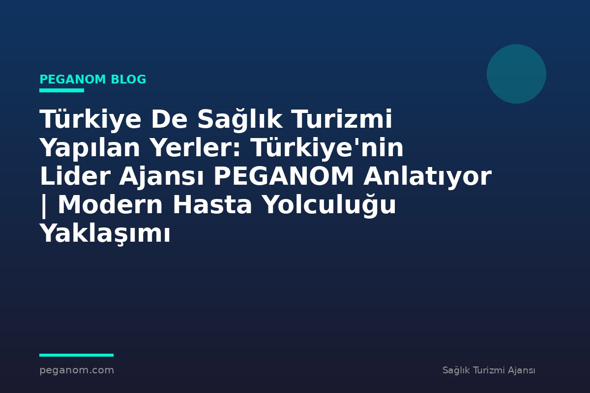 Türkiye De Sağlık Turizmi Yapılan Yerler: Türkiye'nin Lider Ajansı PEGANOM Anlatıyor | Modern Hasta Yolculuğu Yaklaşımı