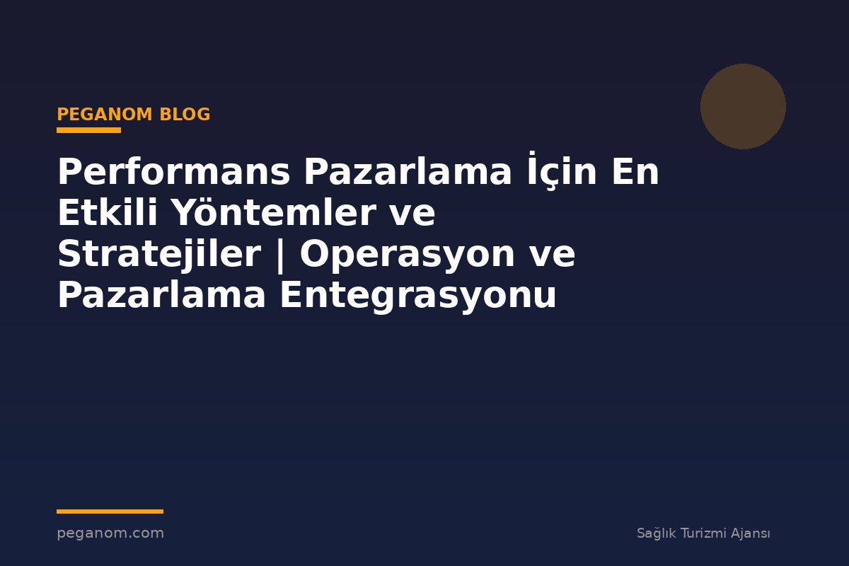 Performans Pazarlama İçin En Etkili Yöntemler ve Stratejiler | Operasyon ve Pazarlama Entegrasyonu