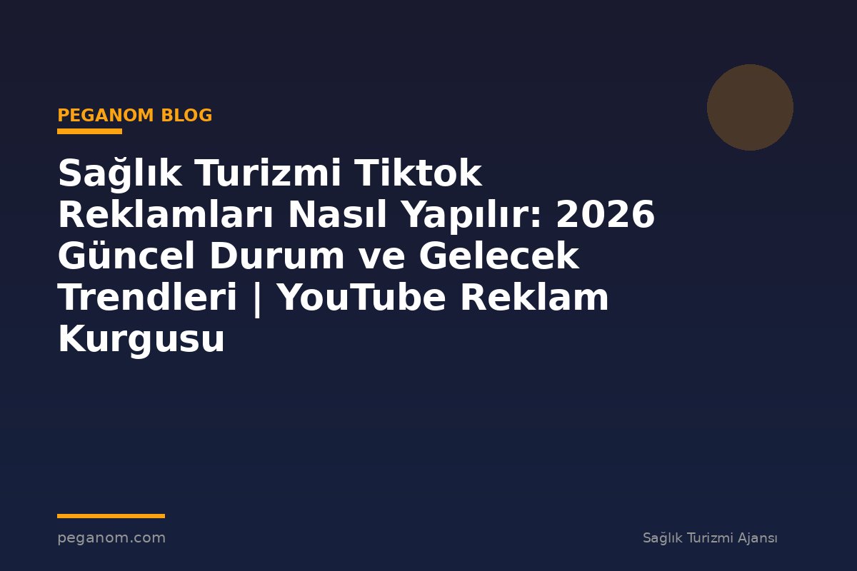 Sağlık Turizmi Tiktok Reklamları Nasıl Yapılır: 2026 Güncel Durum ve Gelecek Trendleri | YouTube Reklam Kurgusu