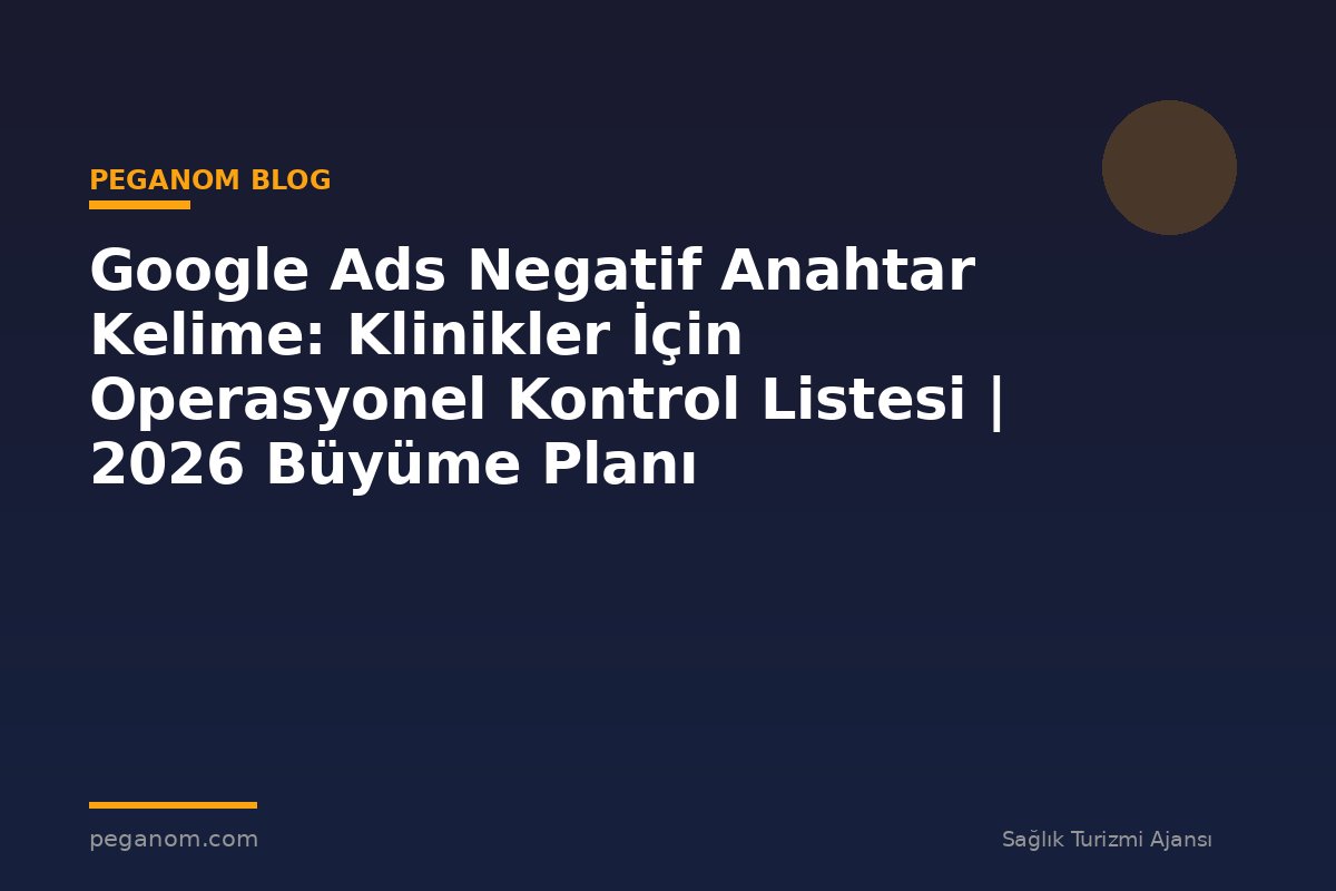 Google Ads Negatif Anahtar Kelime: Klinikler İçin Operasyonel Kontrol Listesi | 2026 Büyüme Planı