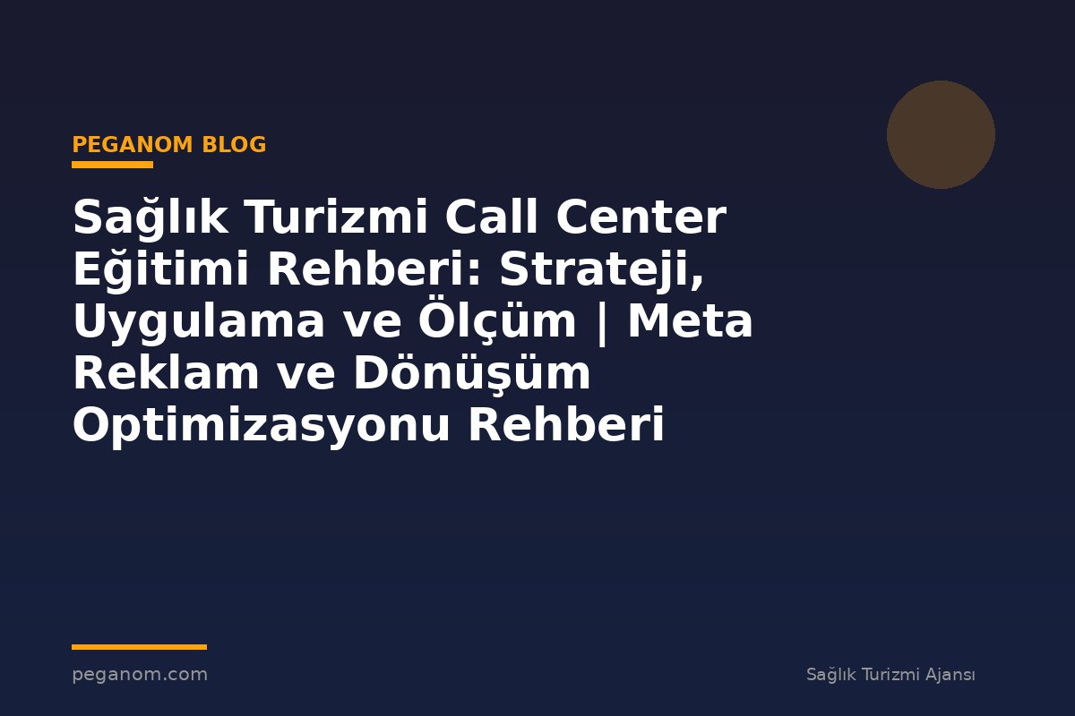 Sağlık Turizmi Call Center Eğitimi Rehberi: Strateji, Uygulama ve Ölçüm | Meta Reklam ve Dönüşüm Optimizasyonu Rehberi
