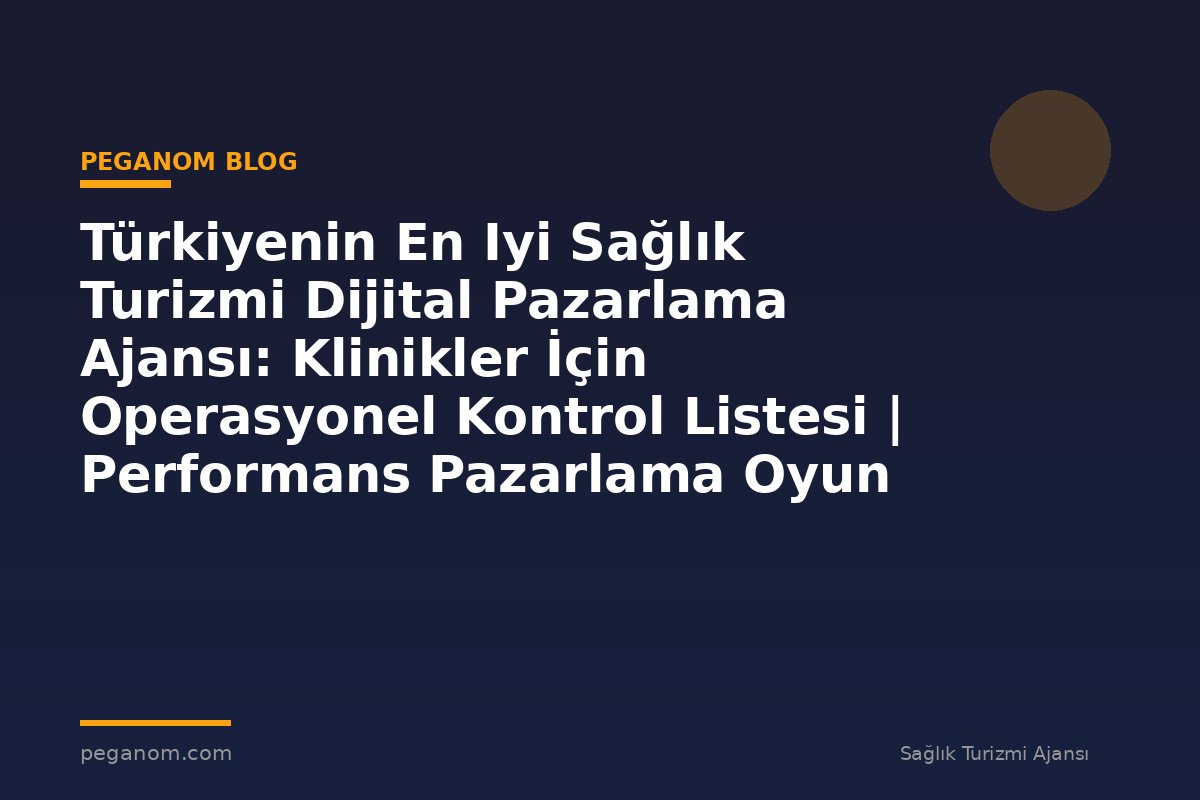 Türkiyenin En Iyi Sağlık Turizmi Dijital Pazarlama Ajansı: Klinikler İçin Operasyonel Kontrol Listesi | Performans Pazarlama Oyun Planı