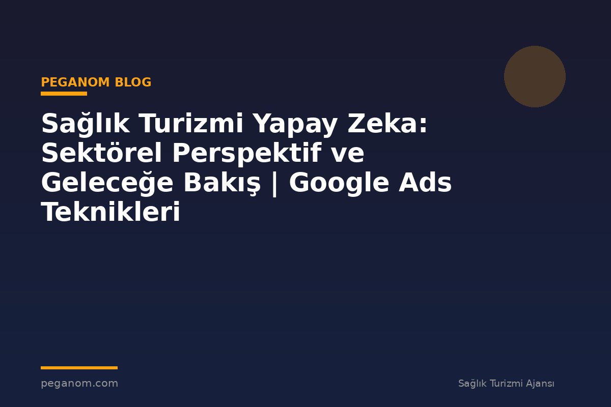 Sağlık Turizmi Yapay Zeka: Sektörel Perspektif ve Geleceğe Bakış | Google Ads Teknikleri