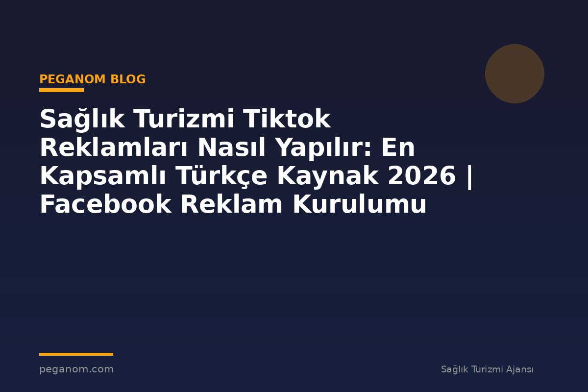 Sağlık Turizmi Tiktok Reklamları Nasıl Yapılır: En Kapsamlı Türkçe Kaynak 2026 | Facebook Reklam Kurulumu