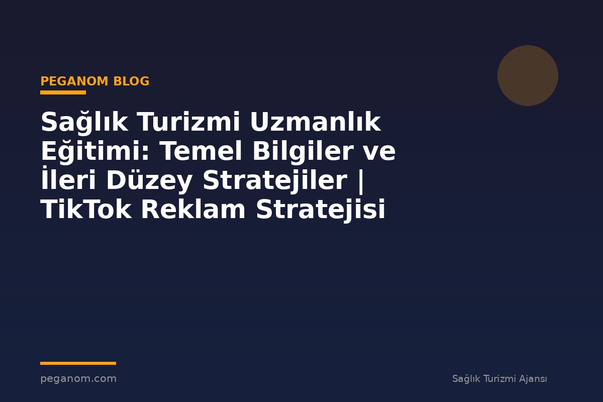 Sağlık Turizmi Uzmanlık Eğitimi: Temel Bilgiler ve İleri Düzey Stratejiler | TikTok Reklam Stratejisi