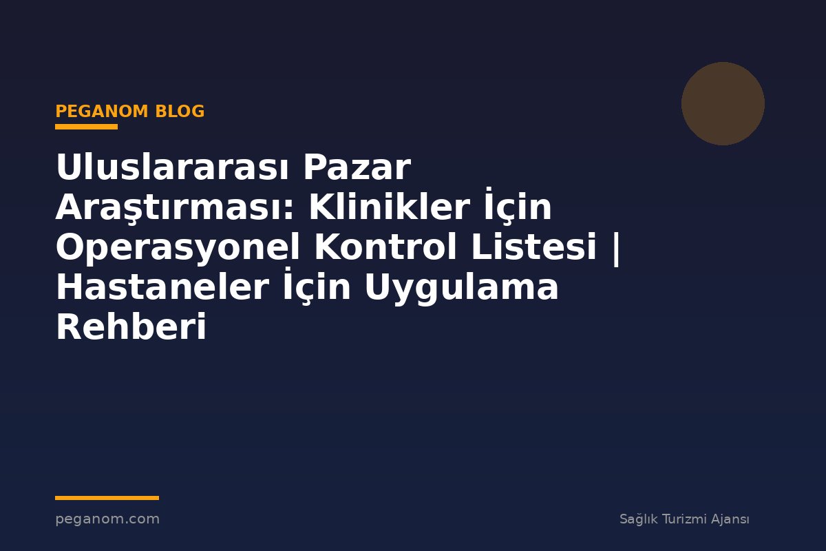 Uluslararası Pazar Araştırması: Klinikler İçin Operasyonel Kontrol Listesi | Hastaneler İçin Uygulama Rehberi