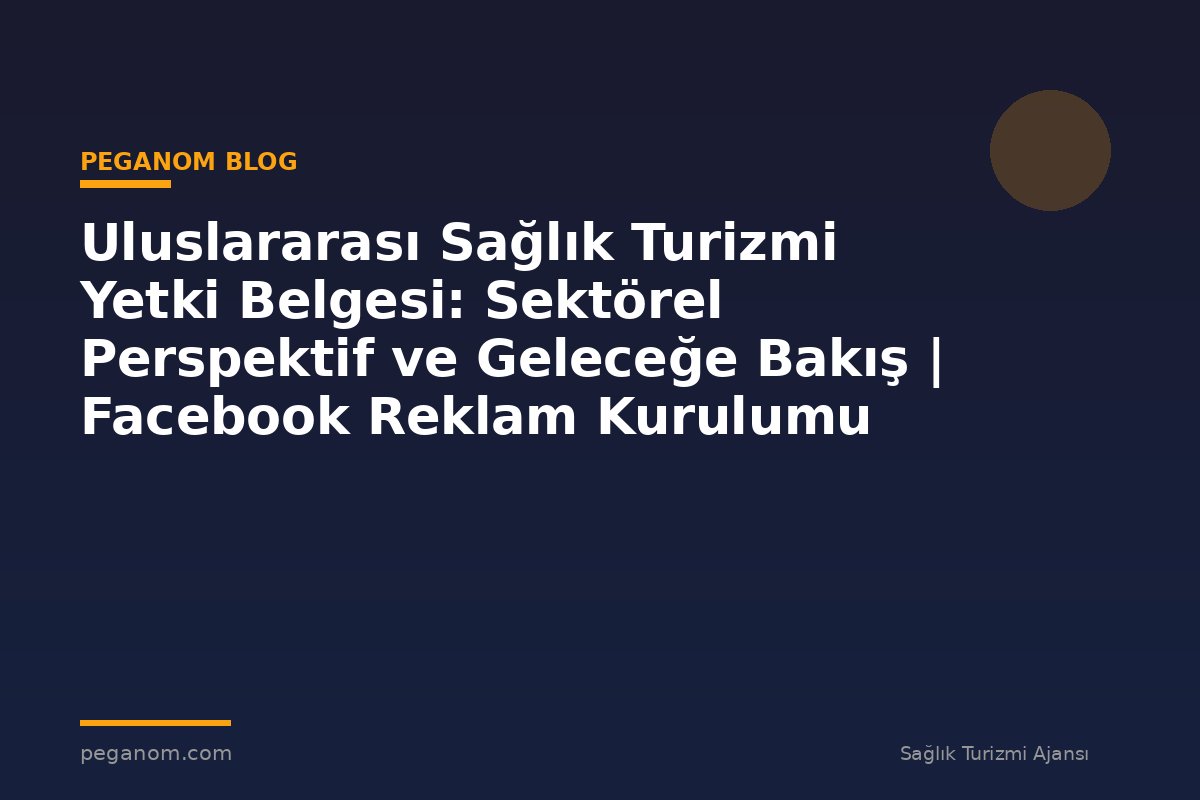 Uluslararası Sağlık Turizmi Yetki Belgesi: Sektörel Perspektif ve Geleceğe Bakış | Facebook Reklam Kurulumu