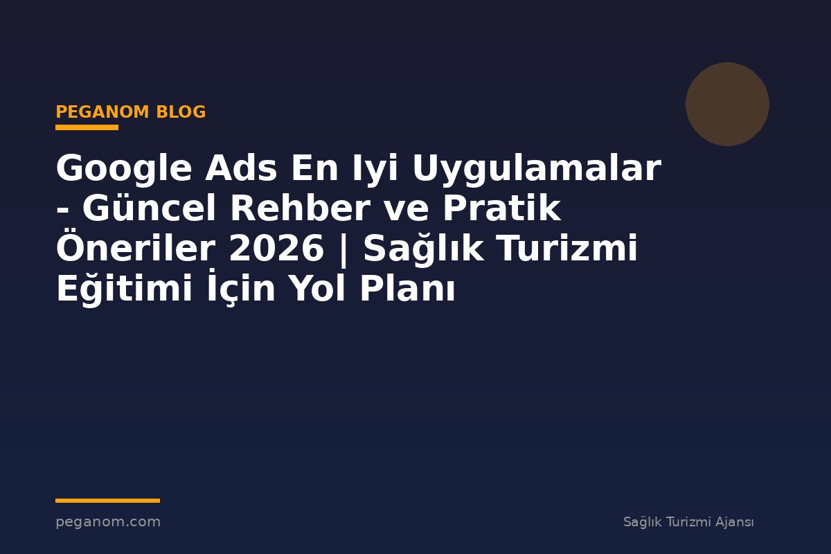 Google Ads En Iyi Uygulamalar - Güncel Rehber ve Pratik Öneriler 2026 | Sağlık Turizmi Eğitimi İçin Yol Planı