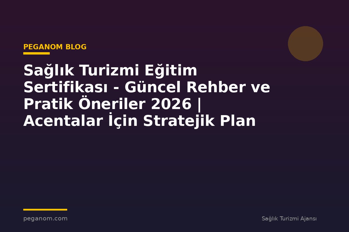 Sağlık Turizmi Eğitim Sertifikası - Güncel Rehber ve Pratik Öneriler 2026 | Acentalar İçin Stratejik Plan