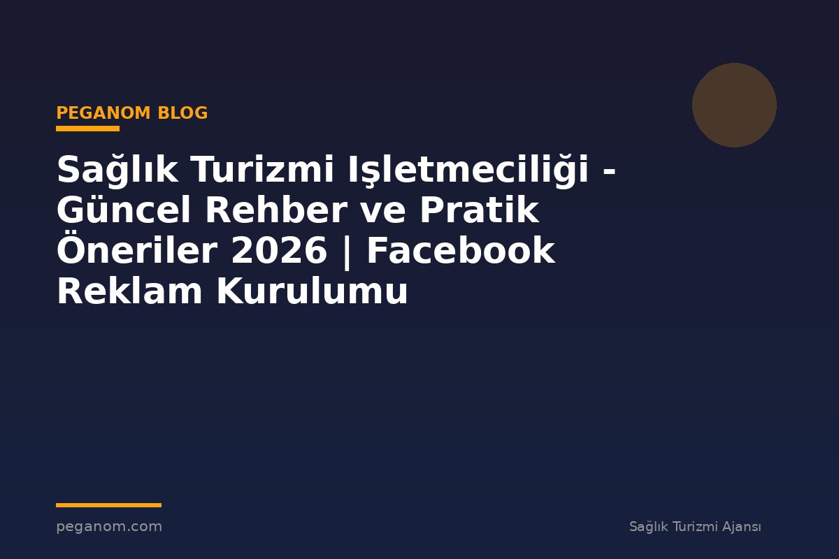 Sağlık Turizmi Işletmeciliği - Güncel Rehber ve Pratik Öneriler 2026 | Facebook Reklam Kurulumu