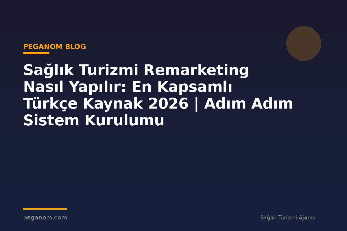 Sağlık Turizmi Remarketing Nasıl Yapılır: En Kapsamlı Türkçe Kaynak 2026 | Adım Adım Sistem Kurulumu
