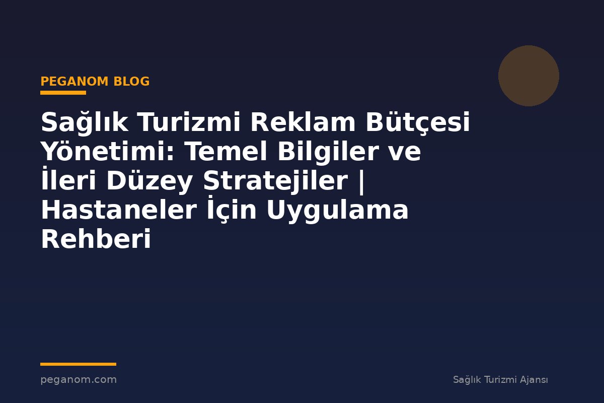 Sağlık Turizmi Reklam Bütçesi Yönetimi: Temel Bilgiler ve İleri Düzey Stratejiler | Hastaneler İçin Uygulama Rehberi