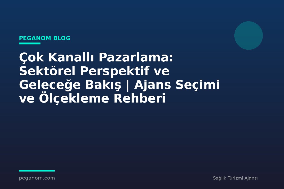 Çok Kanallı Pazarlama: Sektörel Perspektif ve Geleceğe Bakış | Ajans Seçimi ve Ölçekleme Rehberi