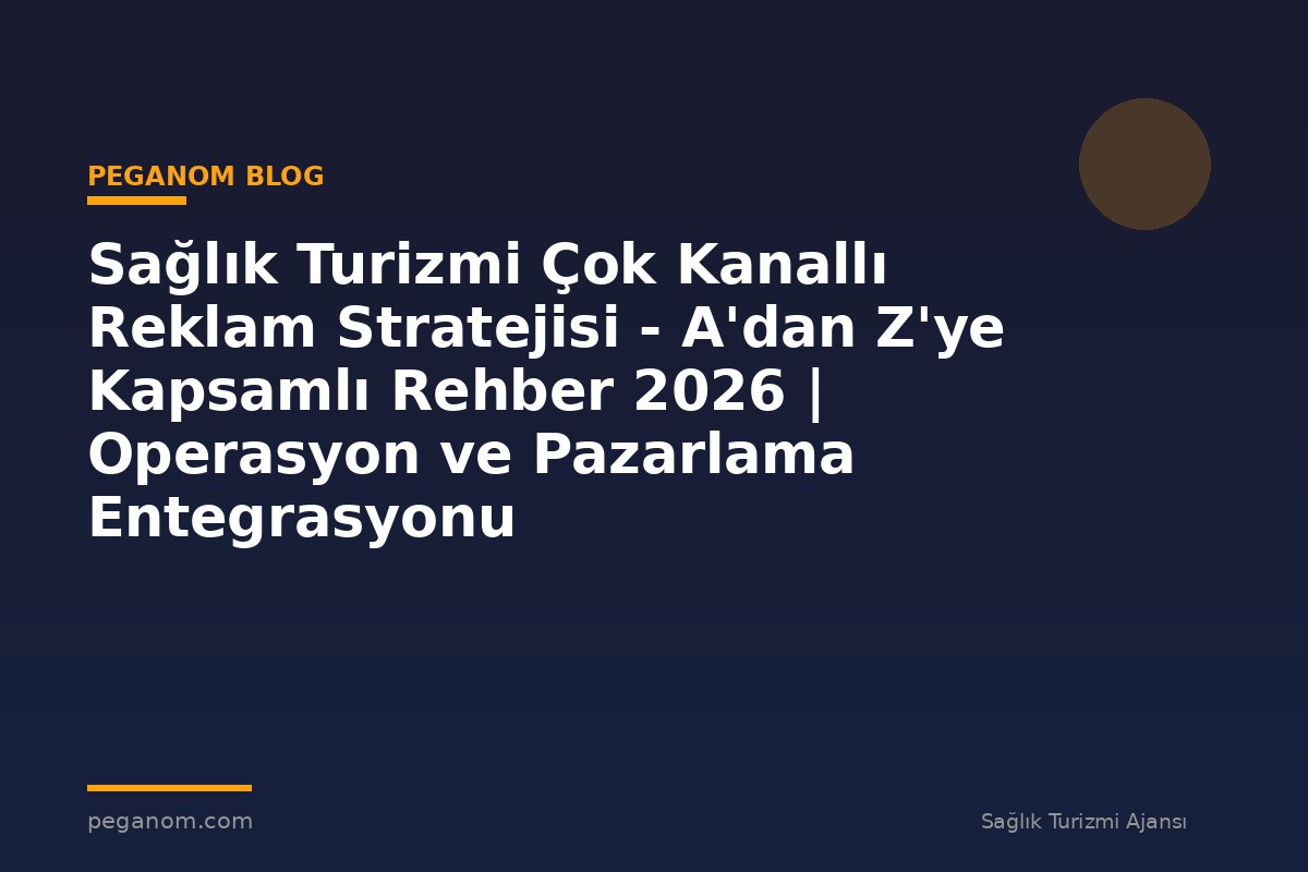 Sağlık Turizmi Çok Kanallı Reklam Stratejisi - A'dan Z'ye Kapsamlı Rehber 2026 | Operasyon ve Pazarlama Entegrasyonu