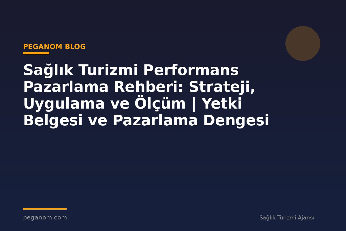 Sağlık Turizmi Performans Pazarlama Rehberi: Strateji, Uygulama ve Ölçüm | Yetki Belgesi ve Pazarlama Dengesi