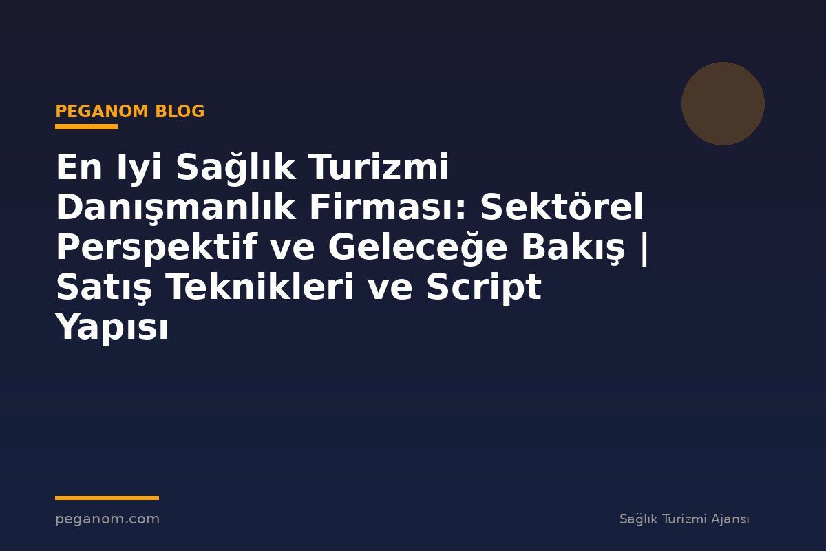 En Iyi Sağlık Turizmi Danışmanlık Firması: Sektörel Perspektif ve Geleceğe Bakış | Satış Teknikleri ve Script Yapısı