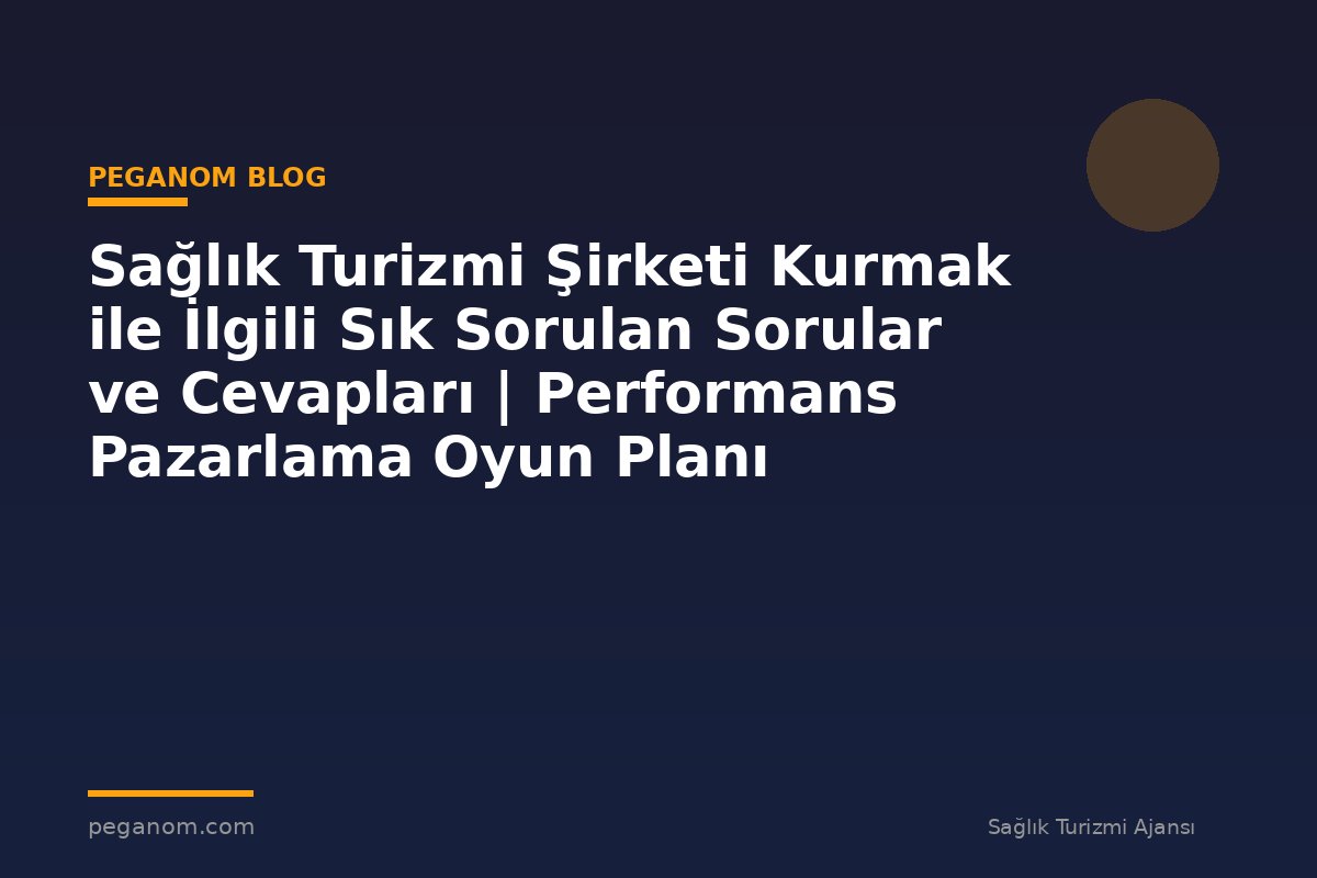 Sağlık Turizmi Şirketi Kurmak ile İlgili Sık Sorulan Sorular ve Cevapları | Performans Pazarlama Oyun Planı