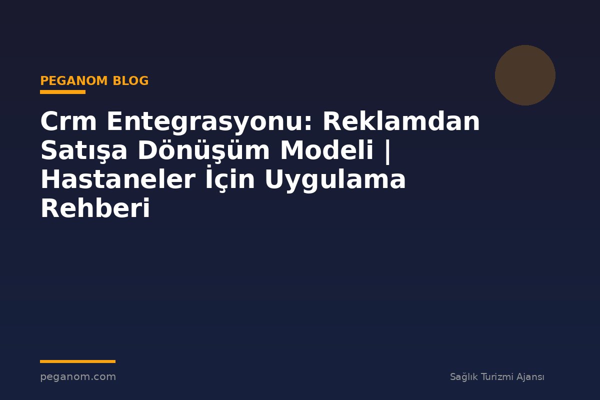Crm Entegrasyonu: Reklamdan Satışa Dönüşüm Modeli | Hastaneler İçin Uygulama Rehberi