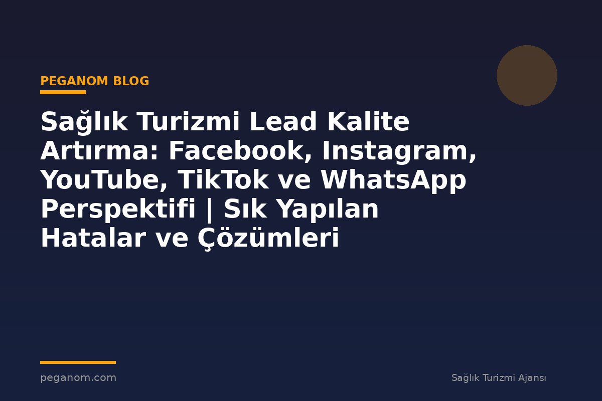 Sağlık Turizmi Lead Kalite Artırma: Facebook, Instagram, YouTube, TikTok ve WhatsApp Perspektifi | Sık Yapılan Hatalar ve Çözümleri