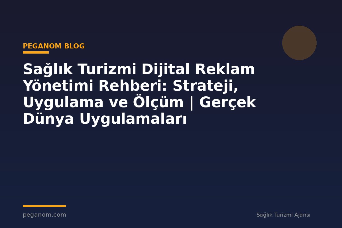 Sağlık Turizmi Dijital Reklam Yönetimi Rehberi: Strateji, Uygulama ve Ölçüm | Gerçek Dünya Uygulamaları