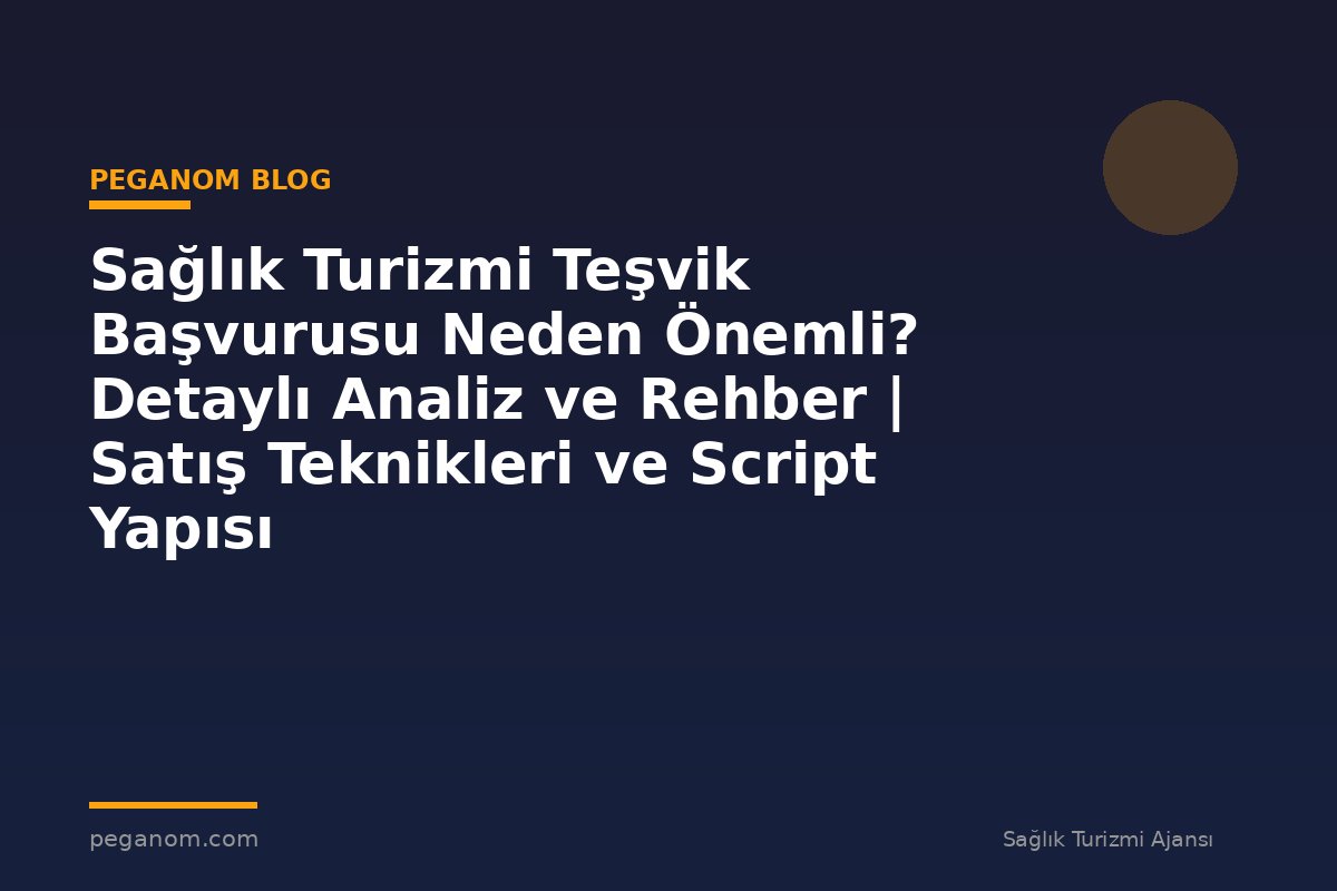Sağlık Turizmi Teşvik Başvurusu Neden Önemli? Detaylı Analiz ve Rehber | Satış Teknikleri ve Script Yapısı