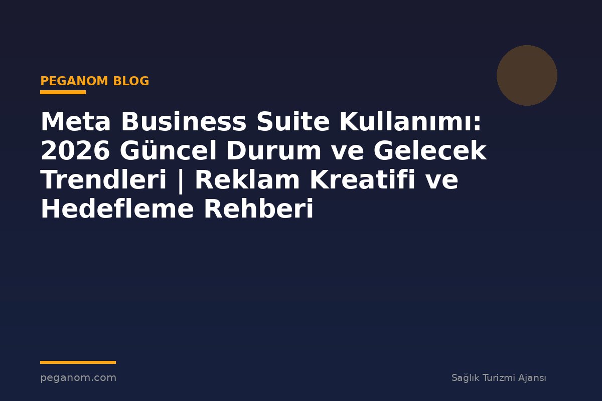 Meta Business Suite Kullanımı: 2026 Güncel Durum ve Gelecek Trendleri | Reklam Kreatifi ve Hedefleme Rehberi