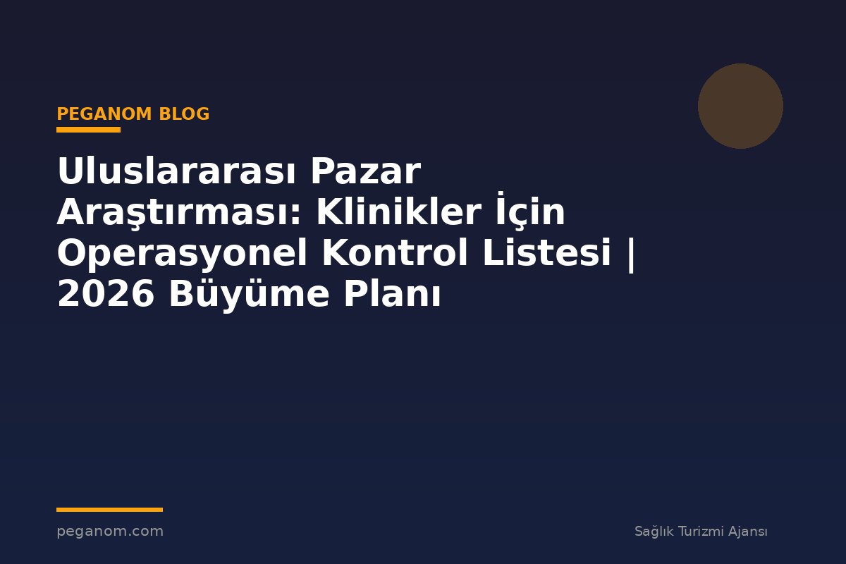 Uluslararası Pazar Araştırması: Klinikler İçin Operasyonel Kontrol Listesi | 2026 Büyüme Planı