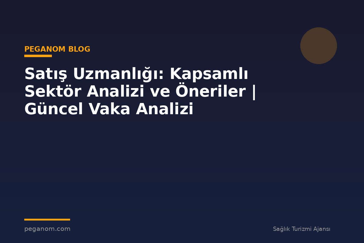 Satış Uzmanlığı: Kapsamlı Sektör Analizi ve Öneriler | Güncel Vaka Analizi