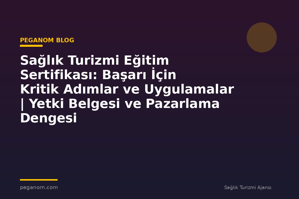 Sağlık Turizmi Eğitim Sertifikası: Başarı İçin Kritik Adımlar ve Uygulamalar | Yetki Belgesi ve Pazarlama Dengesi