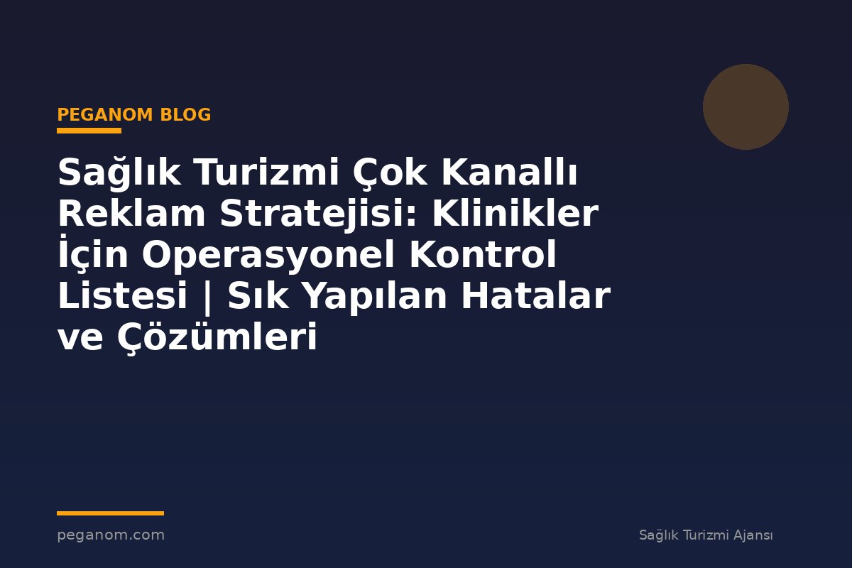 Sağlık Turizmi Çok Kanallı Reklam Stratejisi: Klinikler İçin Operasyonel Kontrol Listesi | Sık Yapılan Hatalar ve Çözümleri