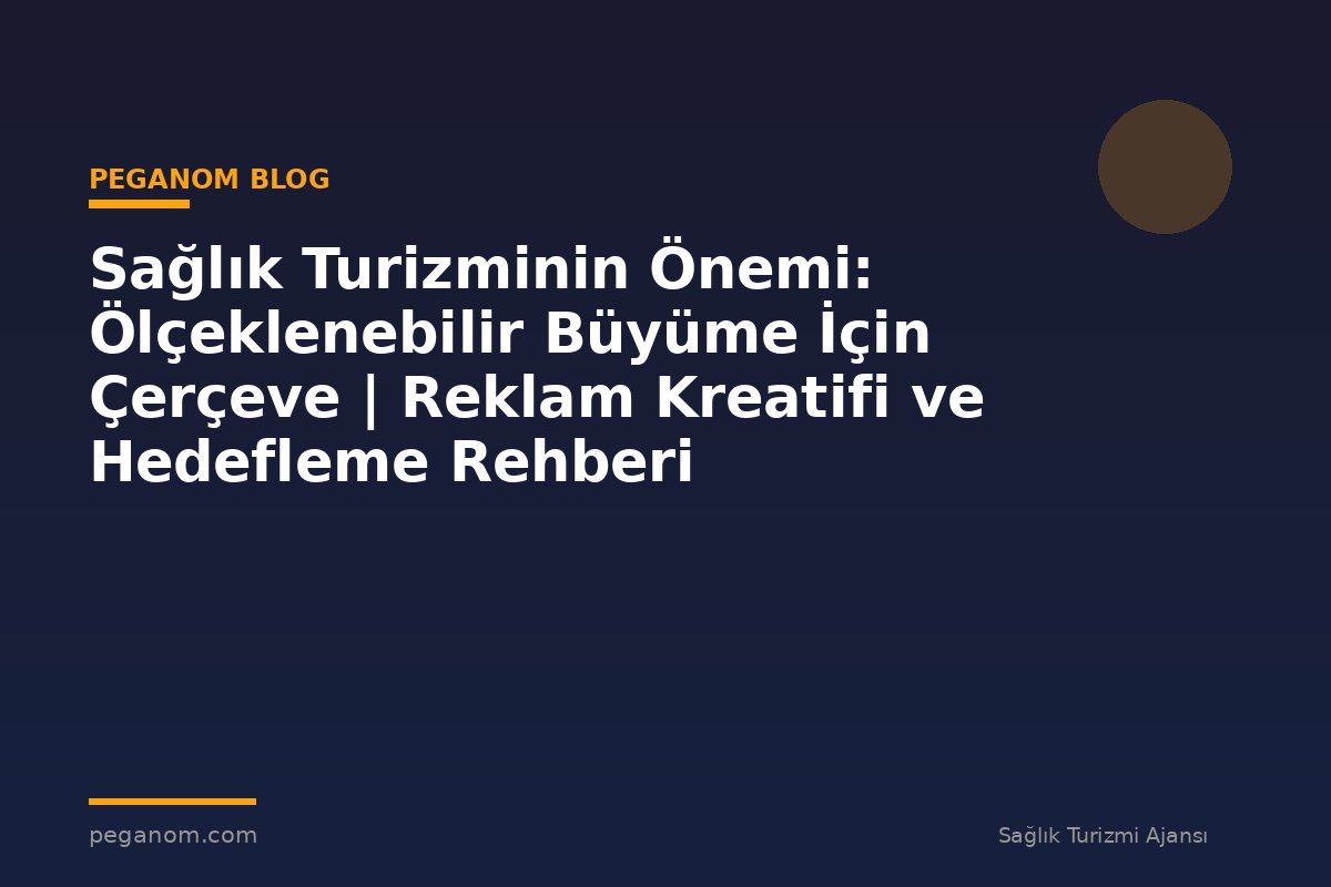 Sağlık Turizminin Önemi: Ölçeklenebilir Büyüme İçin Çerçeve | Reklam Kreatifi ve Hedefleme Rehberi