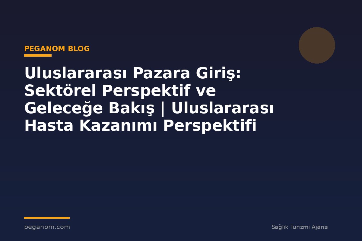 Uluslararası Pazara Giriş: Sektörel Perspektif ve Geleceğe Bakış | Uluslararası Hasta Kazanımı Perspektifi