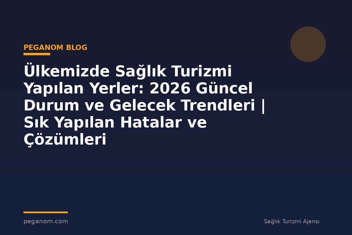 Ülkemizde Sağlık Turizmi Yapılan Yerler: 2026 Güncel Durum ve Gelecek Trendleri | Sık Yapılan Hatalar ve Çözümleri