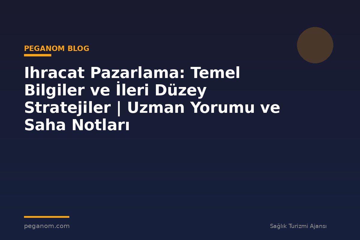 Ihracat Pazarlama: Temel Bilgiler ve İleri Düzey Stratejiler | Uzman Yorumu ve Saha Notları