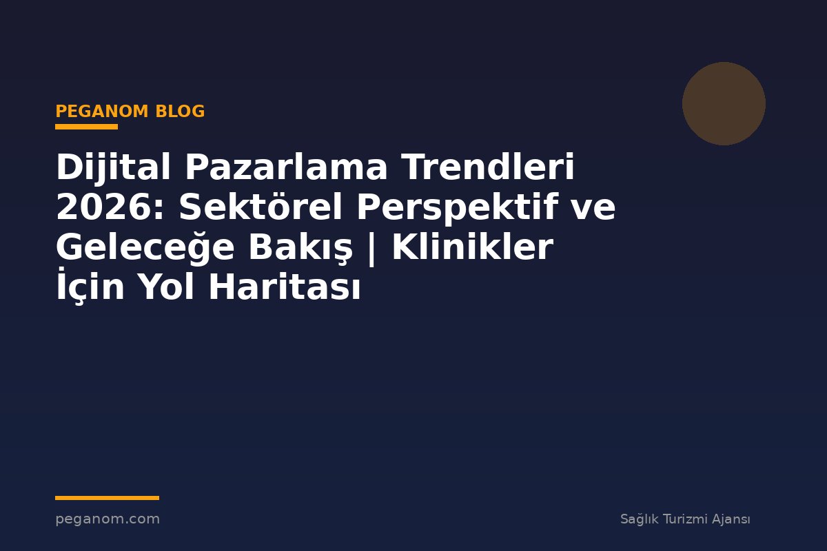 Dijital Pazarlama Trendleri 2026: Sektörel Perspektif ve Geleceğe Bakış | Klinikler İçin Yol Haritası