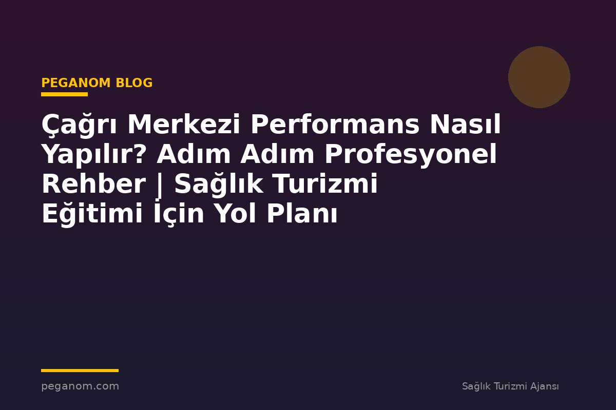 Çağrı Merkezi Performans Nasıl Yapılır? Adım Adım Profesyonel Rehber | Sağlık Turizmi Eğitimi İçin Yol Planı