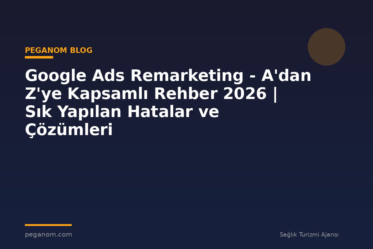Google Ads Remarketing - A'dan Z'ye Kapsamlı Rehber 2026 | Sık Yapılan Hatalar ve Çözümleri