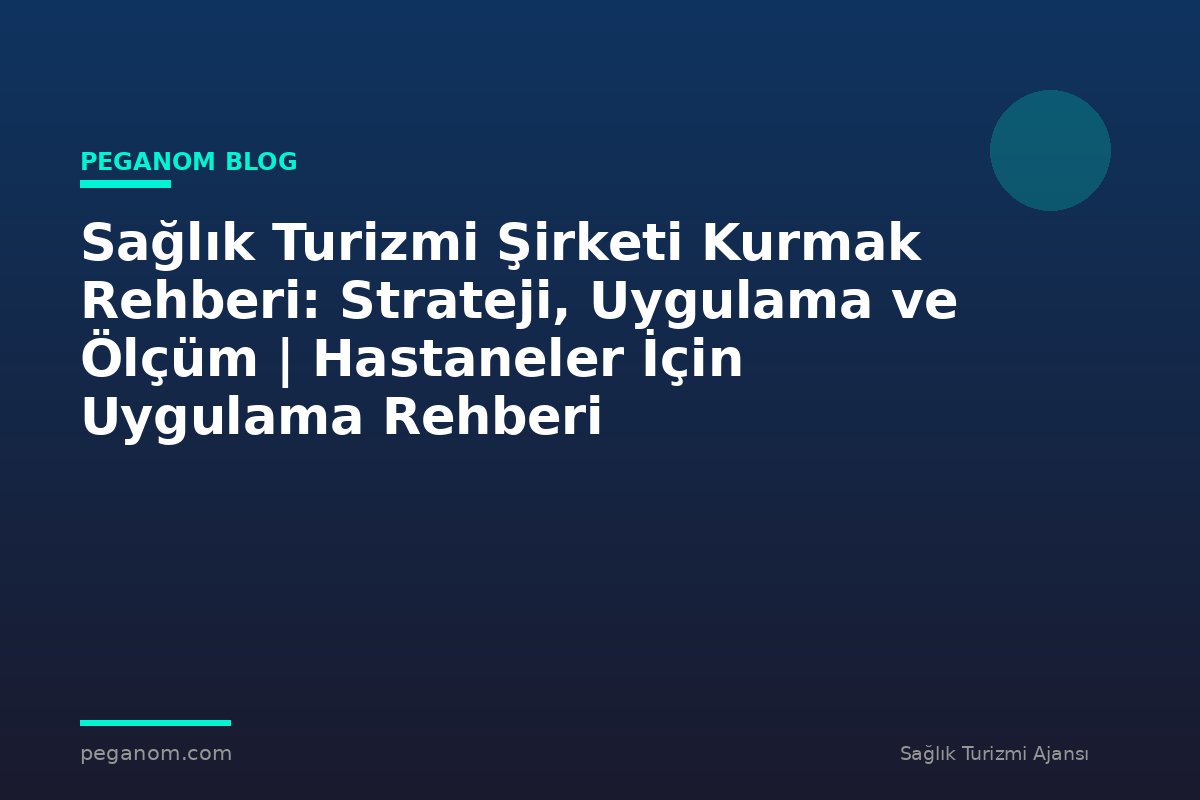 Sağlık Turizmi Şirketi Kurmak Rehberi: Strateji, Uygulama ve Ölçüm | Hastaneler İçin Uygulama Rehberi