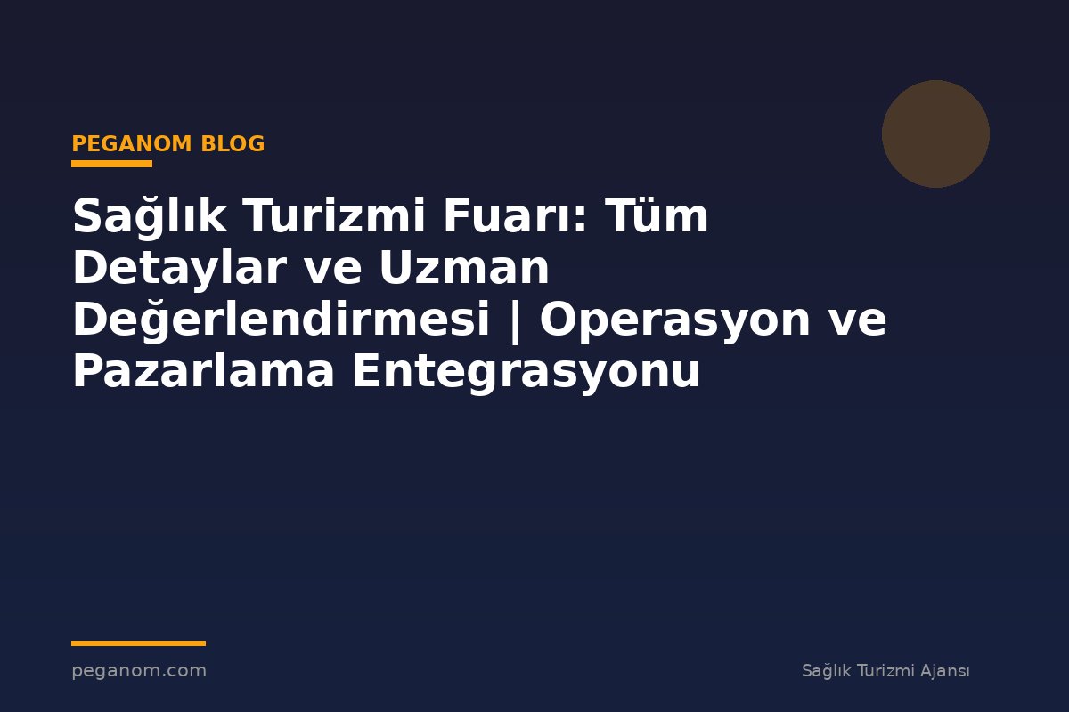 Sağlık Turizmi Fuarı: Tüm Detaylar ve Uzman Değerlendirmesi | Operasyon ve Pazarlama Entegrasyonu