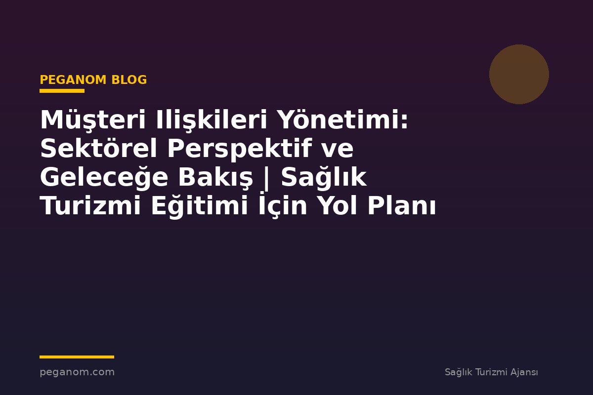 Müşteri Ilişkileri Yönetimi: Sektörel Perspektif ve Geleceğe Bakış | Sağlık Turizmi Eğitimi İçin Yol Planı
