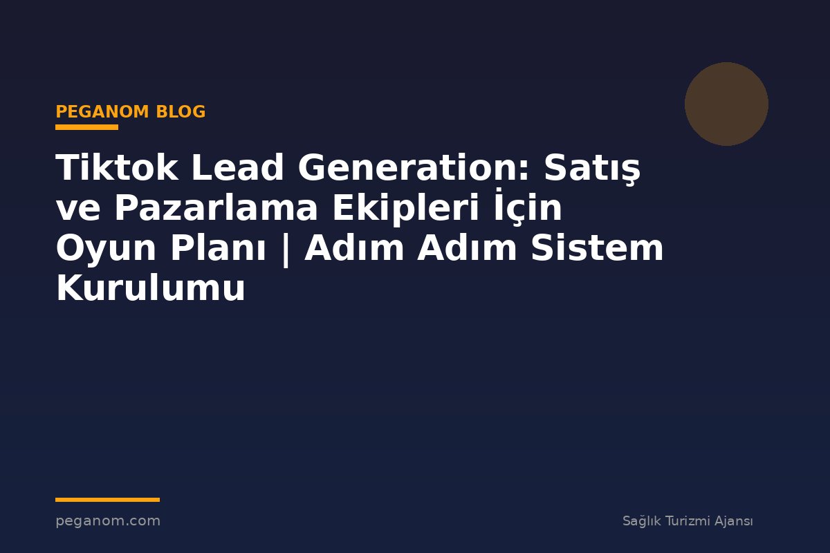 Tiktok Lead Generation: Satış ve Pazarlama Ekipleri İçin Oyun Planı | Adım Adım Sistem Kurulumu