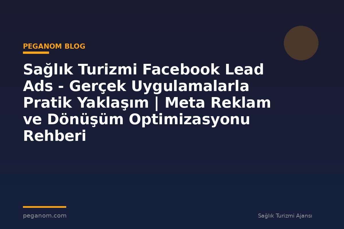 Sağlık Turizmi Facebook Lead Ads - Gerçek Uygulamalarla Pratik Yaklaşım | Meta Reklam ve Dönüşüm Optimizasyonu Rehberi