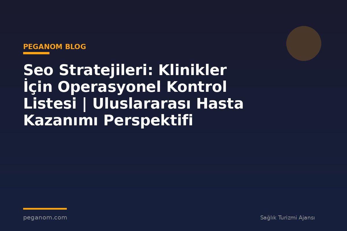 Seo Stratejileri: Klinikler İçin Operasyonel Kontrol Listesi | Uluslararası Hasta Kazanımı Perspektifi