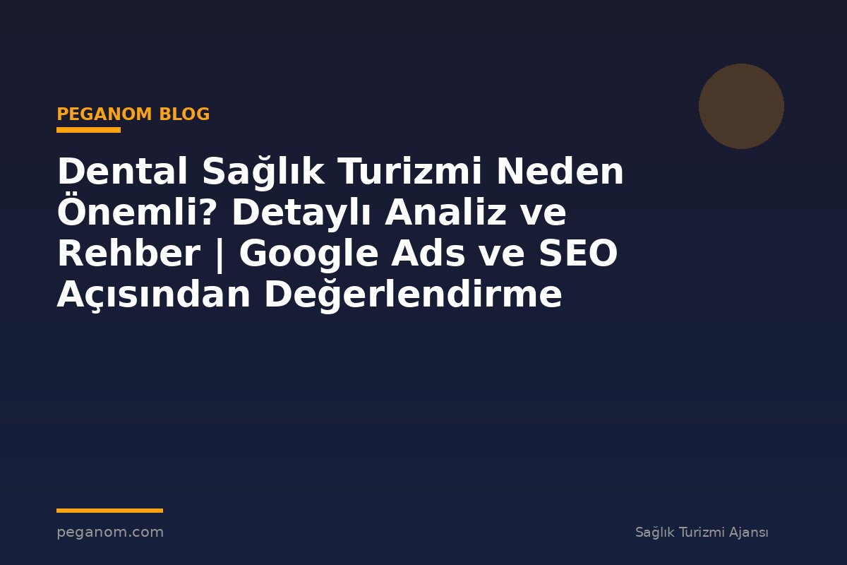 Dental Sağlık Turizmi Neden Önemli? Detaylı Analiz ve Rehber | Google Ads ve SEO Açısından Değerlendirme