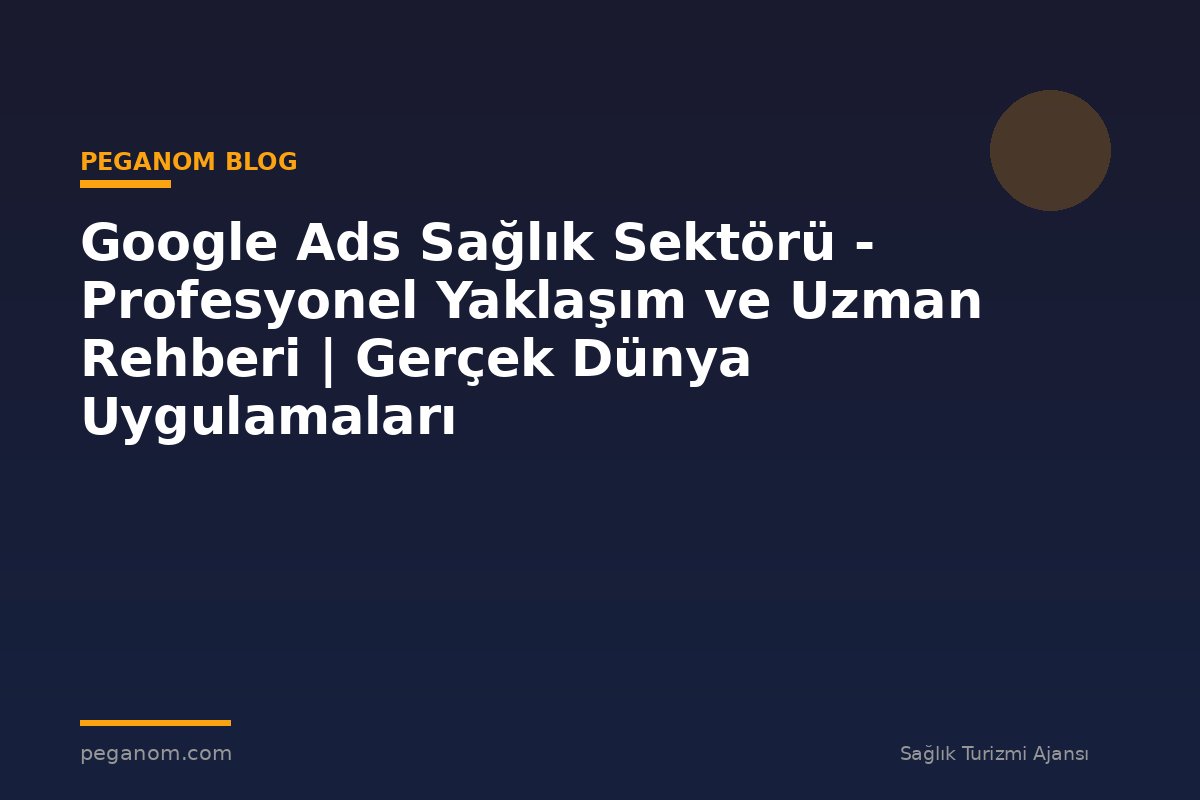 Google Ads Sağlık Sektörü - Profesyonel Yaklaşım ve Uzman Rehberi | Gerçek Dünya Uygulamaları