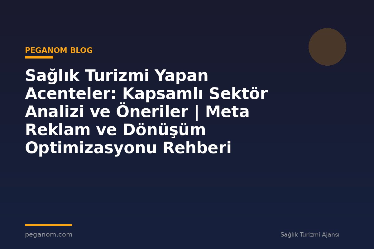 Sağlık Turizmi Yapan Acenteler: Kapsamlı Sektör Analizi ve Öneriler | Meta Reklam ve Dönüşüm Optimizasyonu Rehberi