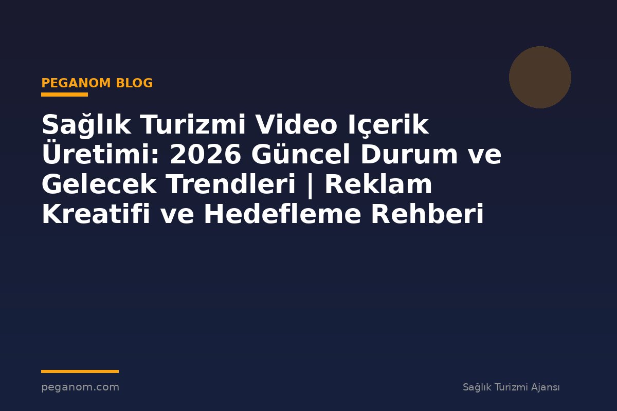 Sağlık Turizmi Video Içerik Üretimi: 2026 Güncel Durum ve Gelecek Trendleri | Reklam Kreatifi ve Hedefleme Rehberi