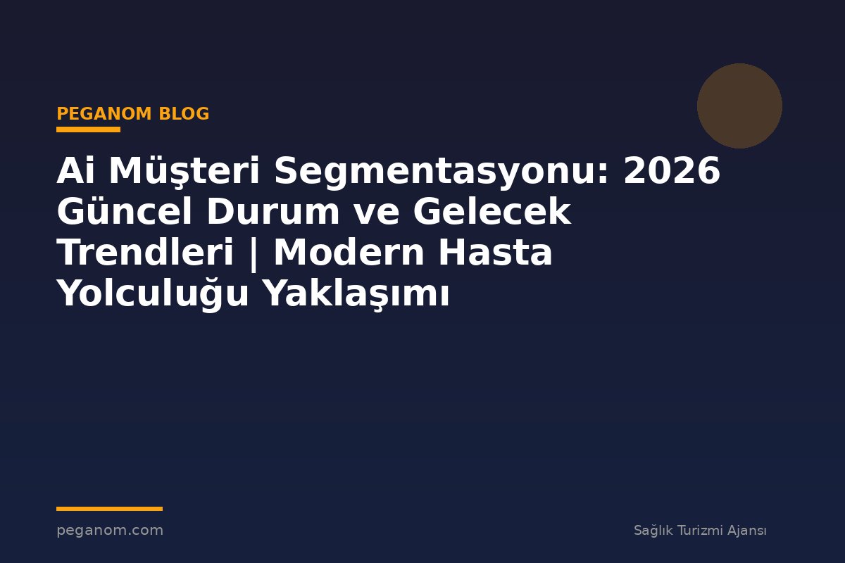 Ai Müşteri Segmentasyonu: 2026 Güncel Durum ve Gelecek Trendleri | Modern Hasta Yolculuğu Yaklaşımı