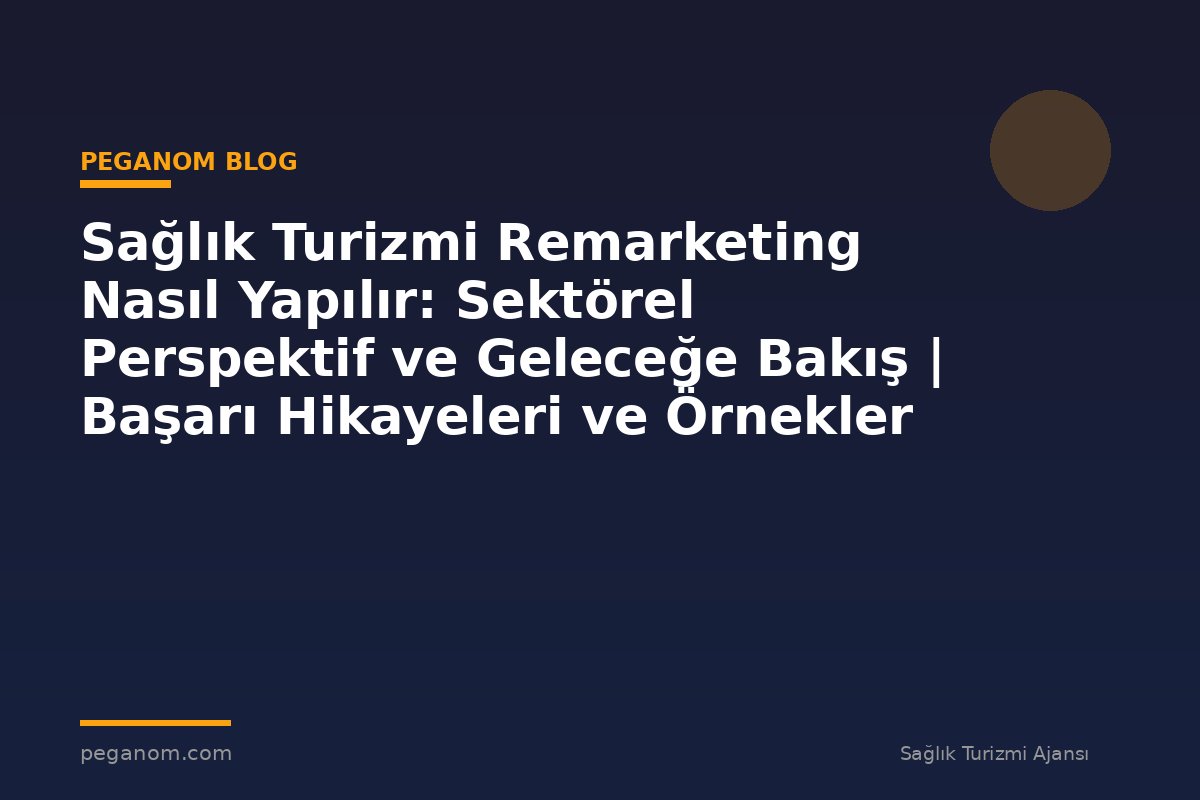Sağlık Turizmi Remarketing Nasıl Yapılır: Sektörel Perspektif ve Geleceğe Bakış | Başarı Hikayeleri ve Örnekler