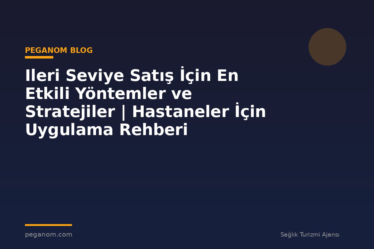 Ileri Seviye Satış İçin En Etkili Yöntemler ve Stratejiler | Hastaneler İçin Uygulama Rehberi